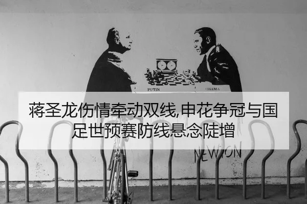 蒋圣龙伤情牵动双线,申花争冠与国足世预赛防线悬念陡增